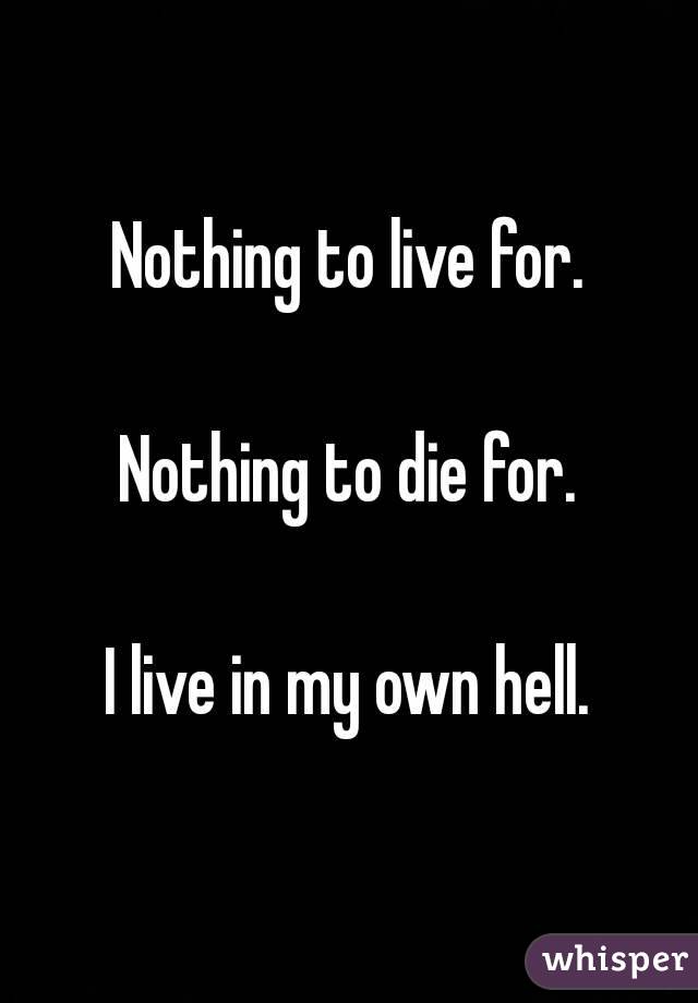 Nothing to live for.

Nothing to die for.

I live in my own hell.