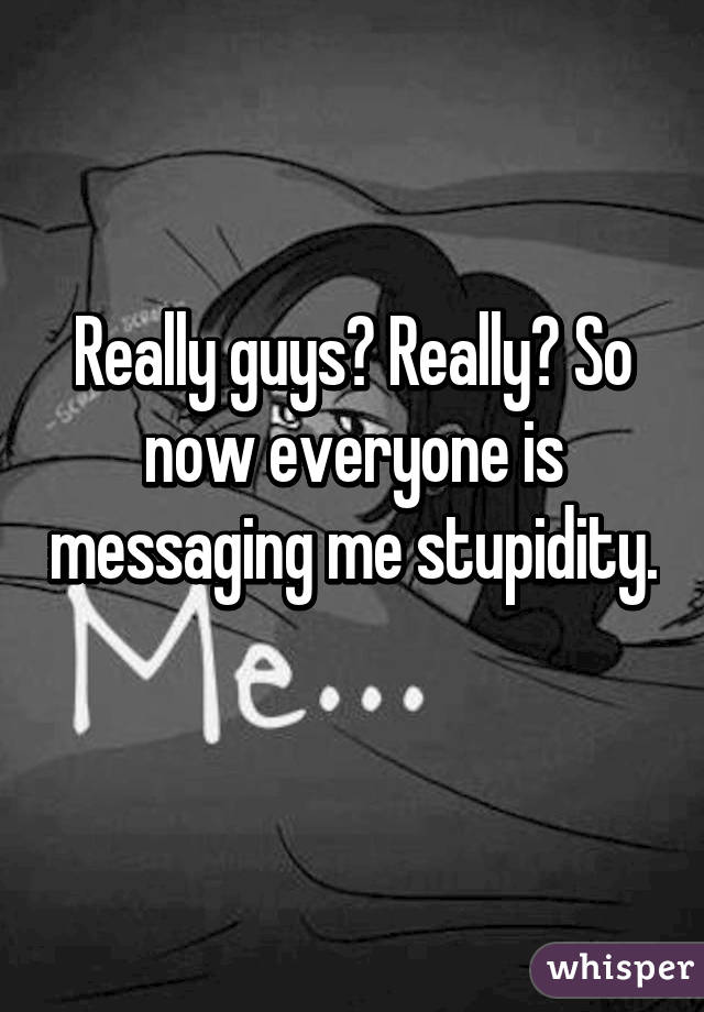 Really guys? Really? So now everyone is messaging me stupidity. 