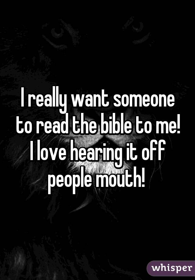 I really want someone to read the bible to me! I love hearing it off people mouth! 