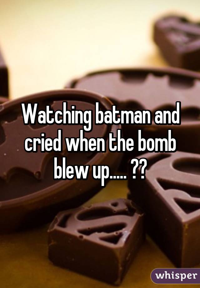 Watching batman and cried when the bomb blew up..... 😢😢