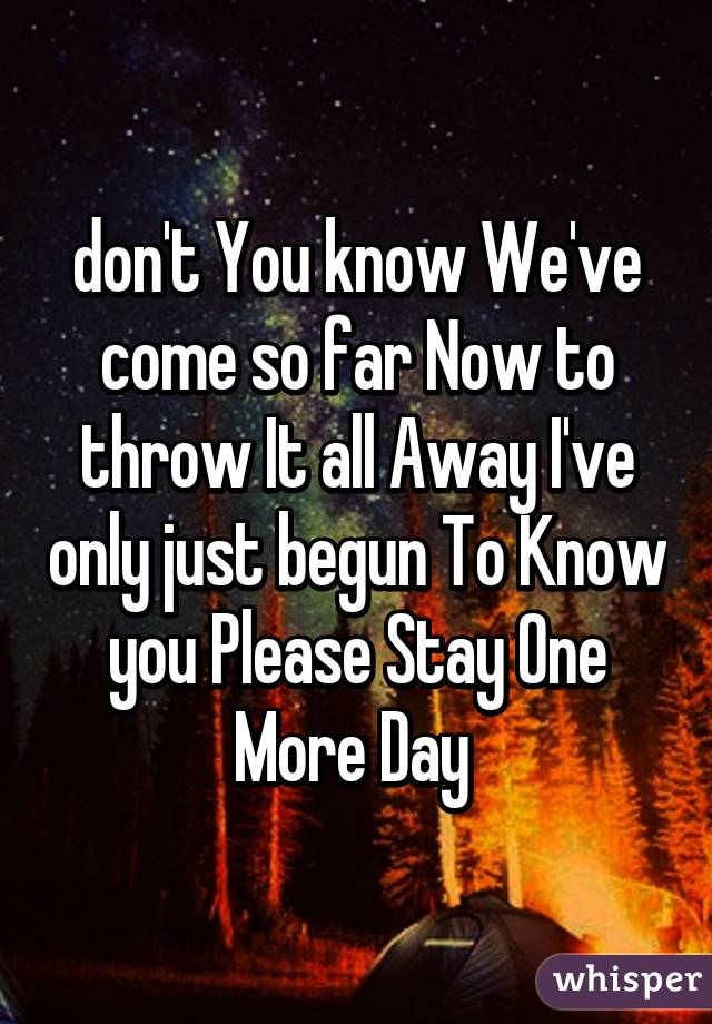 don't You know We've come so far Now to throw It all Away I've only just begun To Know you Please Stay One More Day 