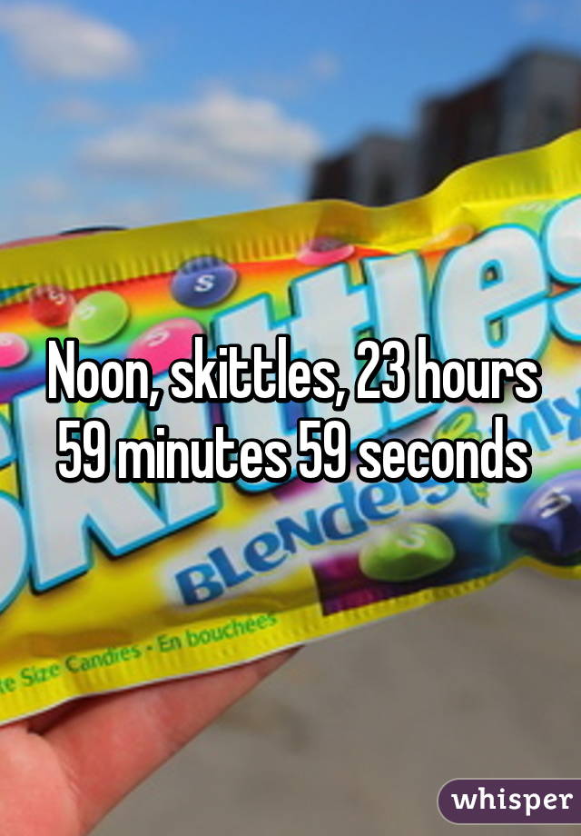 Noon, skittles, 23 hours 59 minutes 59 seconds