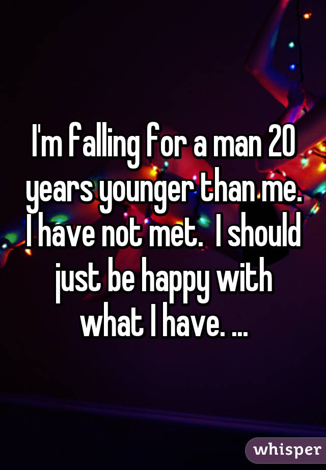 I'm falling for a man 20 years younger than me. I have not met.  I should just be happy with what I have. ...