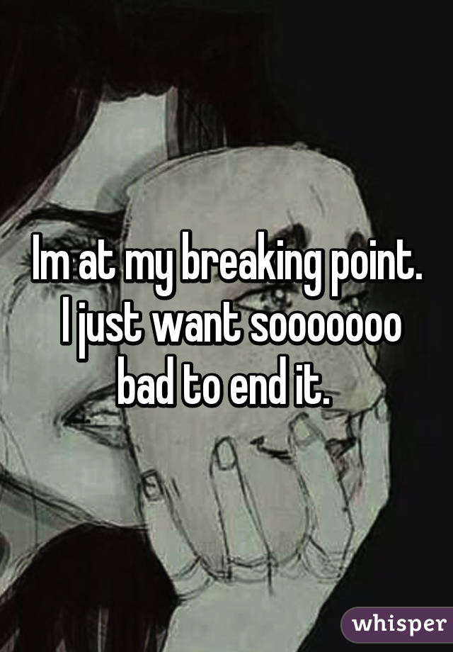 Im at my breaking point.  I just want sooooooo bad to end it. 