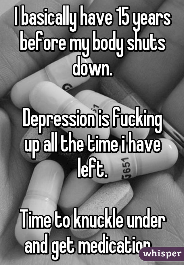 I basically have 15 years before my body shuts down.

Depression is fucking up all the time i have left.

Time to knuckle under and get medication...