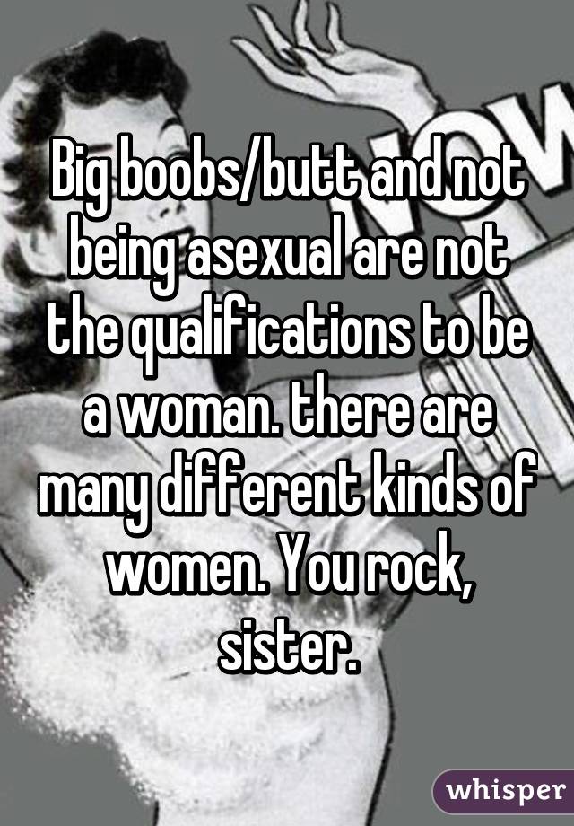 Big boobs/butt and not being asexual are not the qualifications to be a woman. there are many different kinds of women. You rock, sister.