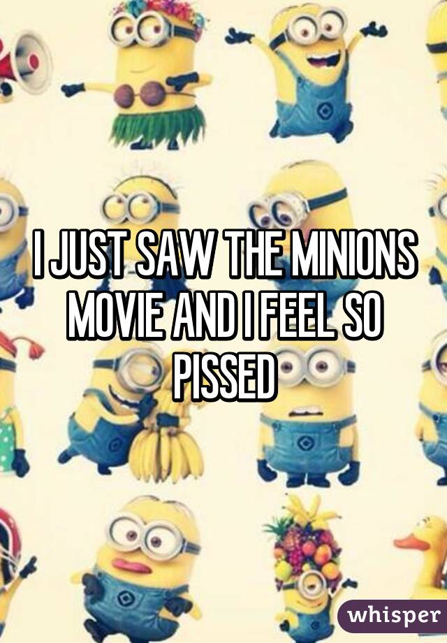 I JUST SAW THE MINIONS MOVIE AND I FEEL SO PISSED