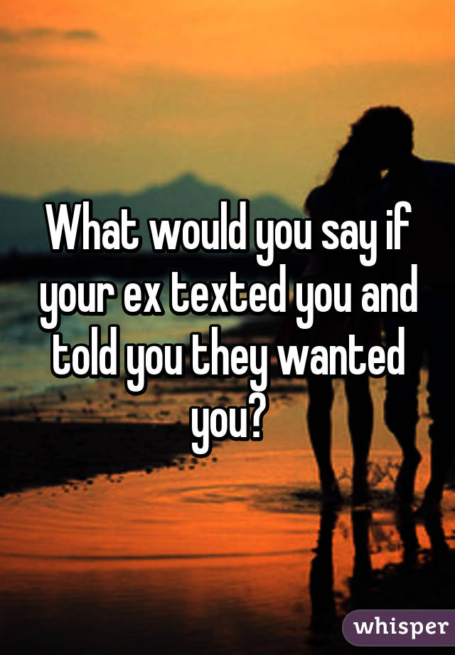 What would you say if your ex texted you and told you they wanted you?