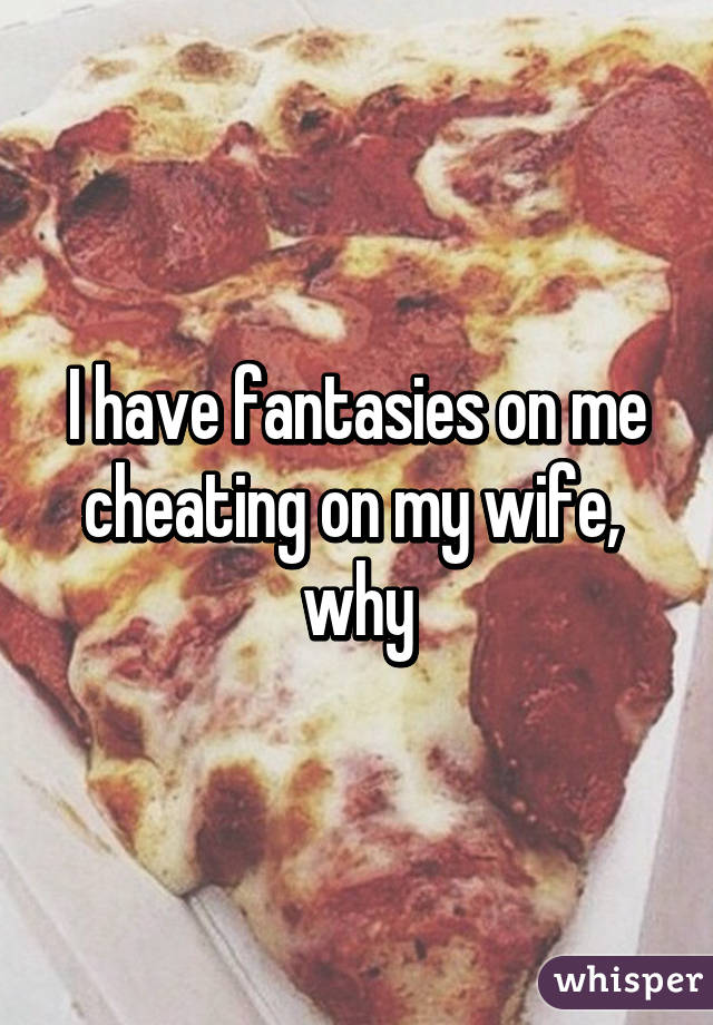 I have fantasies on me cheating on my wife,  why