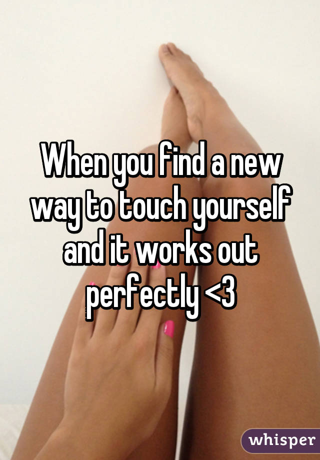 When you find a new way to touch yourself and it works out perfectly <3