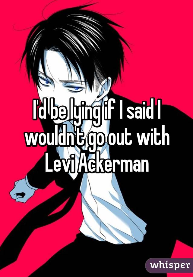 I'd be lying if I said I wouldn't go out with Levi Ackerman