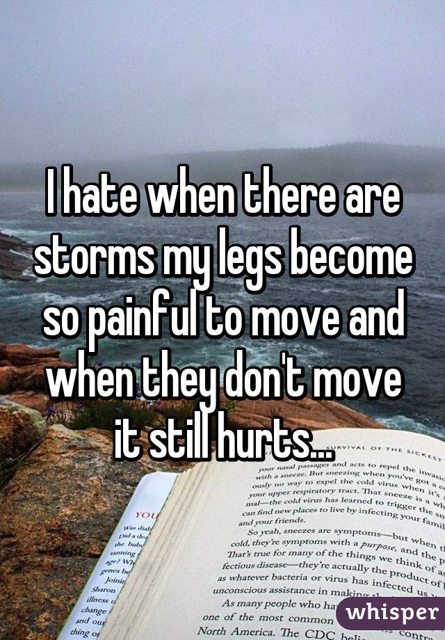 I hate when there are storms my legs become so painful to move and when they don't move it still hurts...