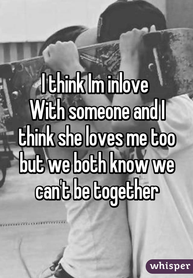 I think Im inlove 
With someone and I think she loves me too but we both know we can't be together