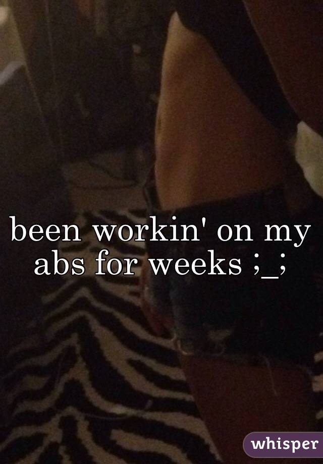 been workin' on my abs for weeks ;_;