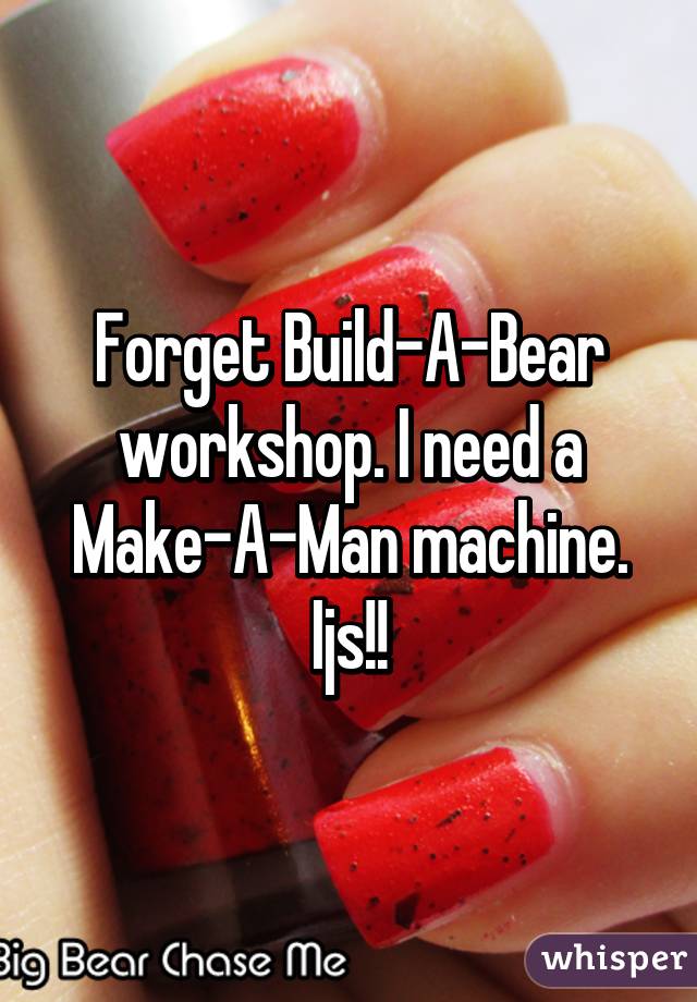 Forget Build-A-Bear workshop. I need a Make-A-Man machine. Ijs!!