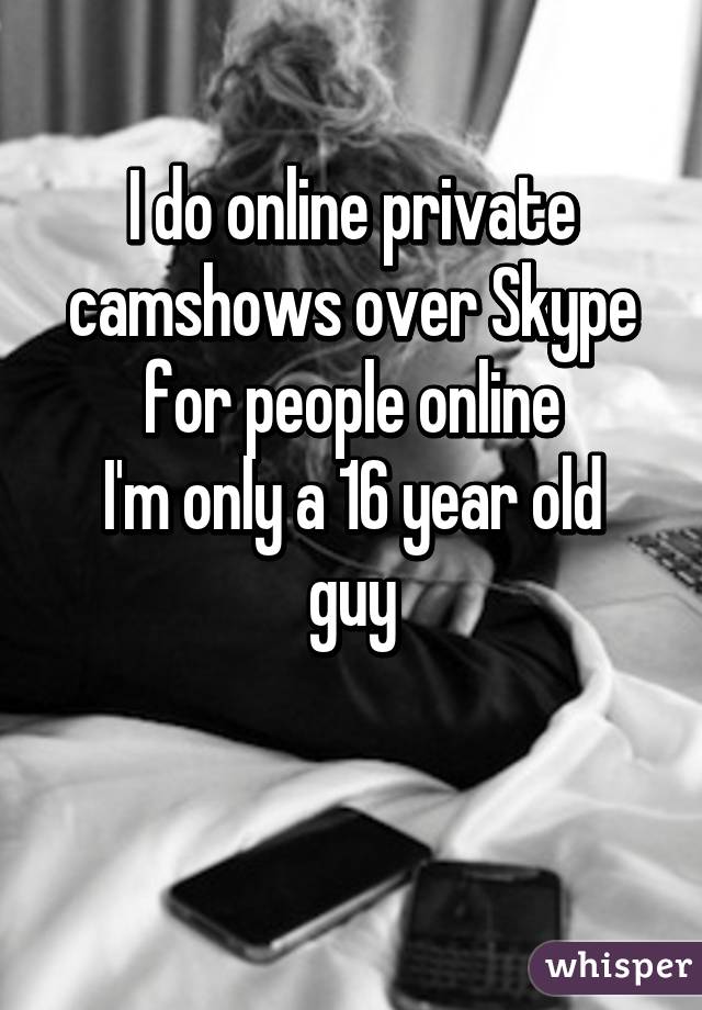 I do online private camshows over Skype for people online
I'm only a 16 year old guy

