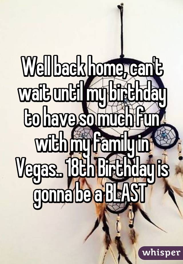 Well back home, can't wait until my birthday to have so much fun with my family in Vegas.. 18th Birthday is gonna be a BLAST 