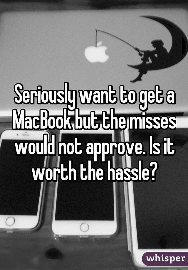 Seriously want to get a MacBook but the misses would not approve. Is it worth the hassle?