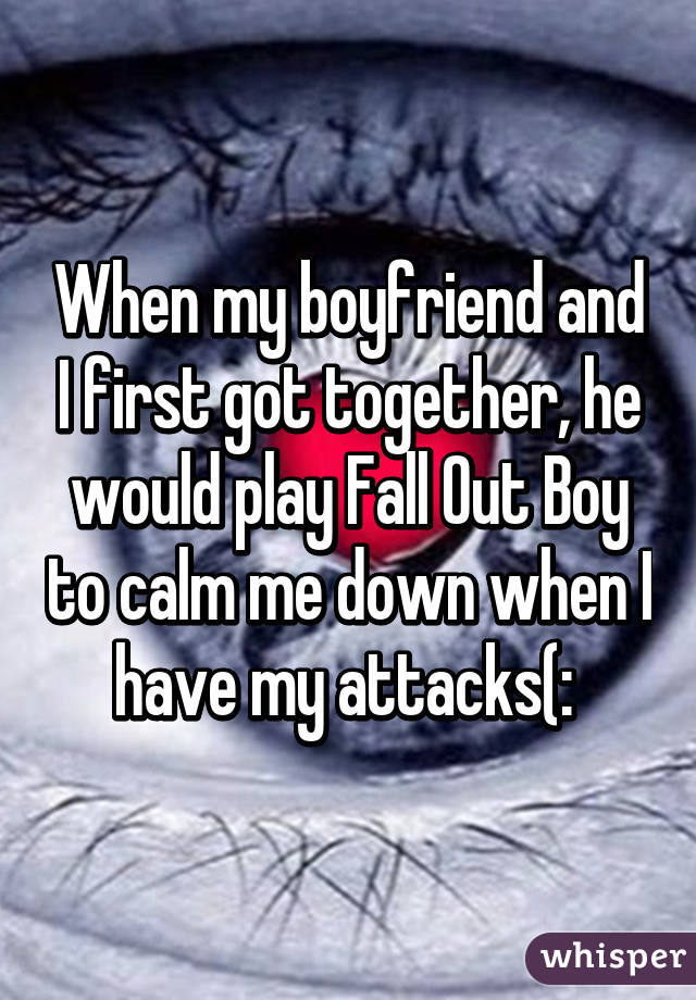 When my boyfriend and I first got together, he would play Fall Out Boy to calm me down when I have my attacks(: 