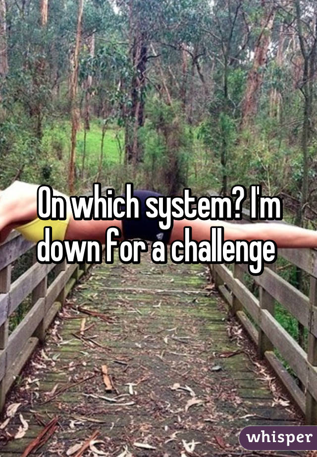 On which system? I'm down for a challenge 