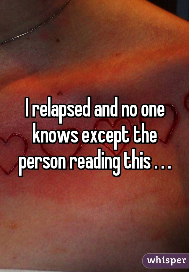 I relapsed and no one knows except the person reading this . . .