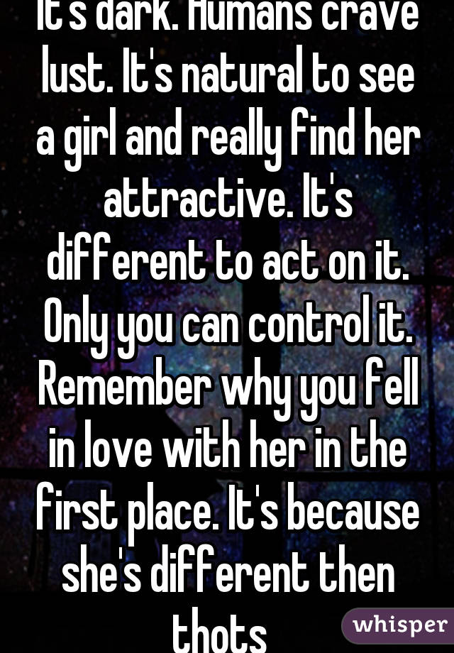 It's dark. Humans crave lust. It's natural to see a girl and really find her attractive. It's different to act on it. Only you can control it. Remember why you fell in love with her in the first place. It's because she's different then thots  