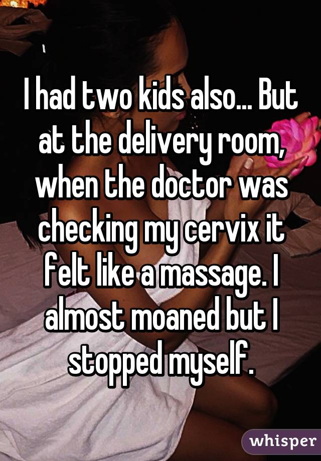 I had two kids also... But at the delivery room, when the doctor was checking my cervix it felt like a massage. I almost moaned but I stopped myself.