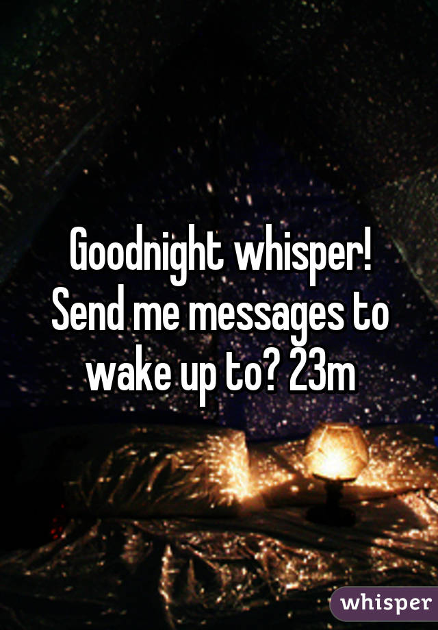 Goodnight whisper! Send me messages to wake up to? 23m