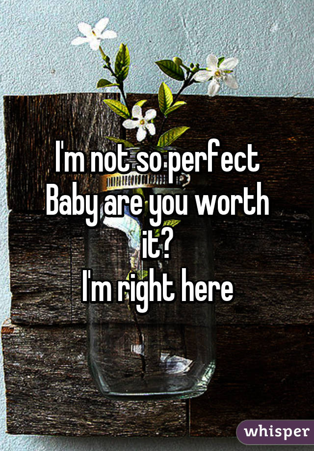 I'm not so perfect
Baby are you worth it?
I'm right here