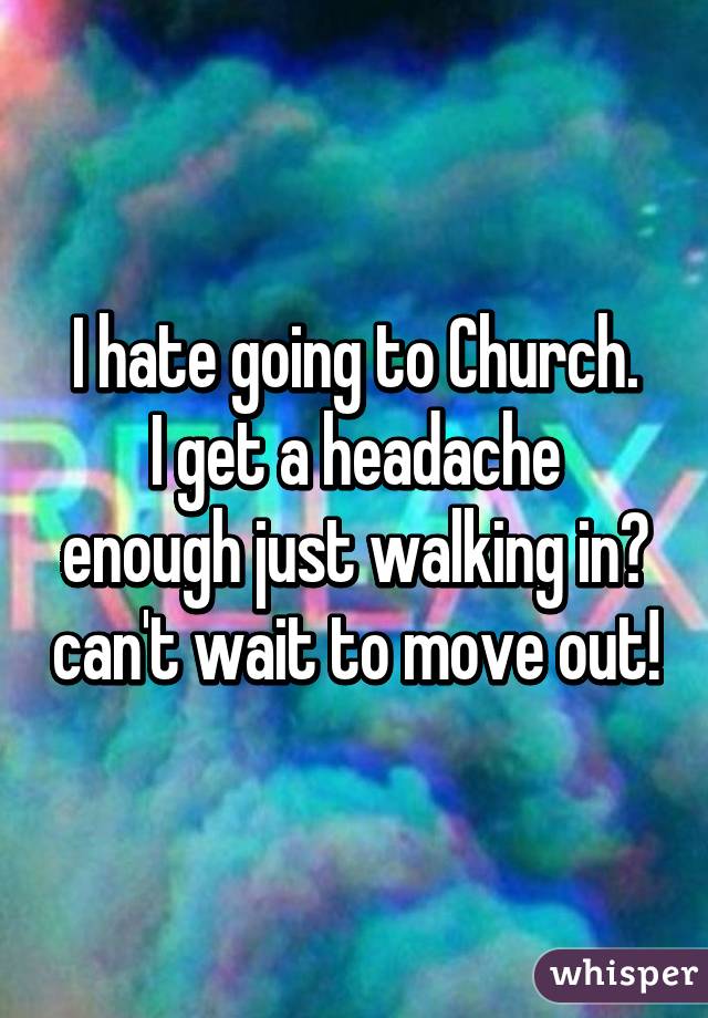 I hate going to Church.
I get a headache enough just walking in😢 can't wait to move out!