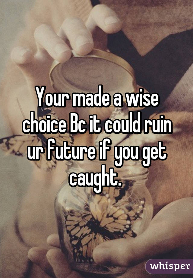 Your made a wise choice Bc it could ruin ur future if you get caught. 