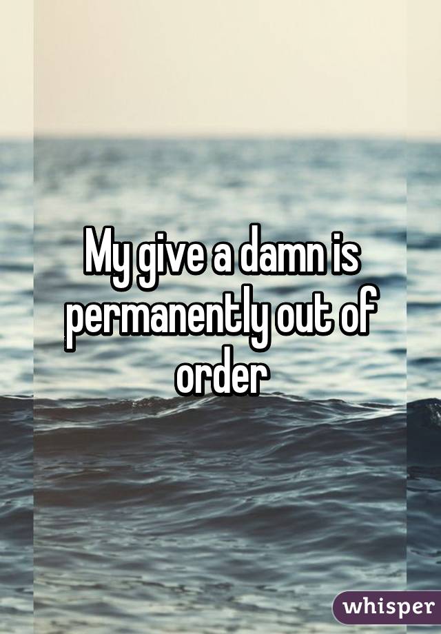 My give a damn is permanently out of order