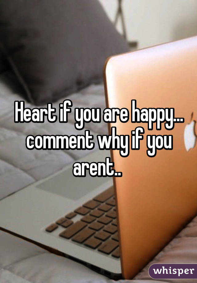 Heart if you are happy... comment why if you arent.. 