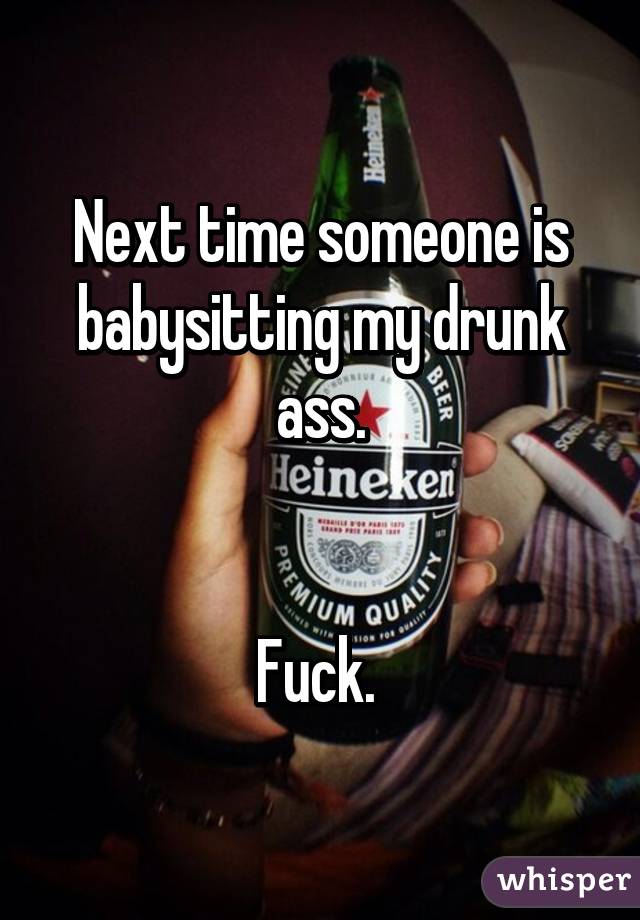 Next time someone is babysitting my drunk ass.


Fuck. 