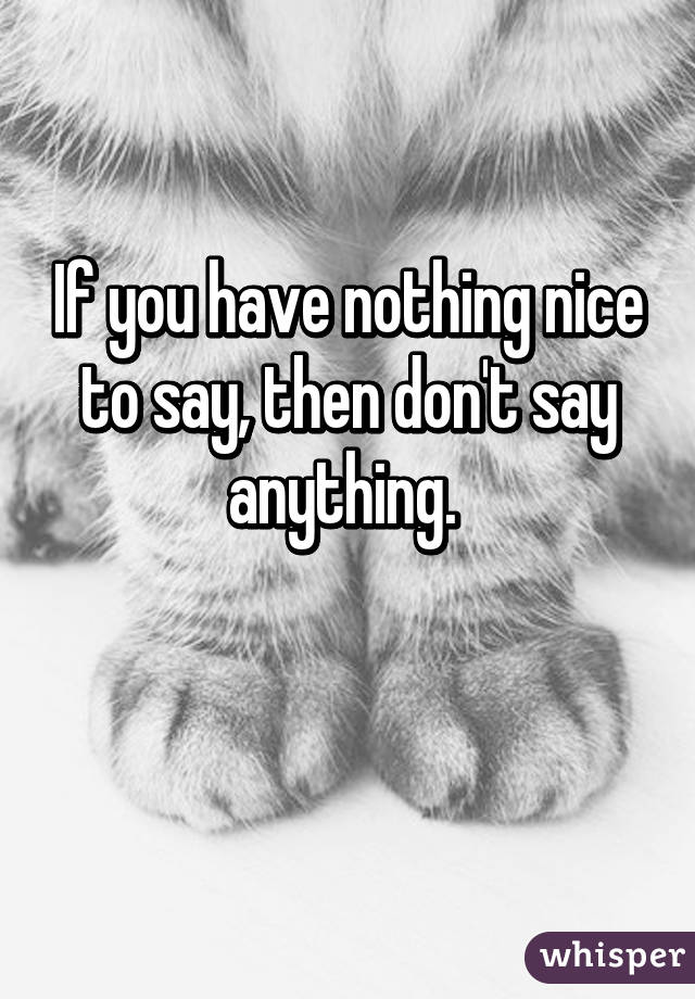 If you have nothing nice to say, then don't say anything. 

