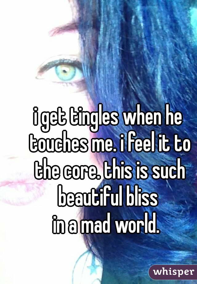 i get tingles when he touches me. i feel it to the core. this is such beautiful bliss 
in a mad world. 