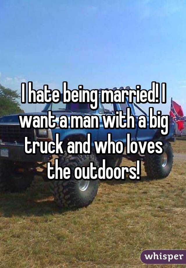I hate being married! I want a man with a big truck and who loves the outdoors!