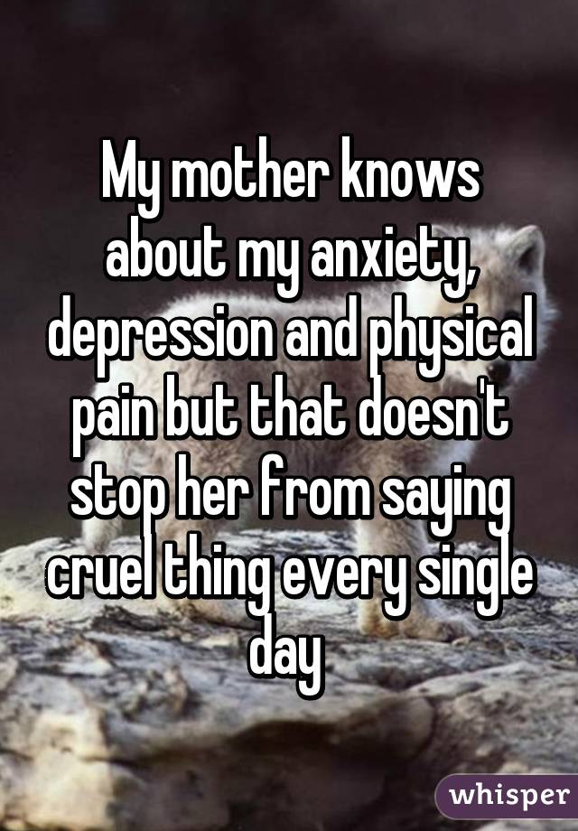 My mother knows about my anxiety, depression and physical pain but that doesn't stop her from saying cruel thing every single day 