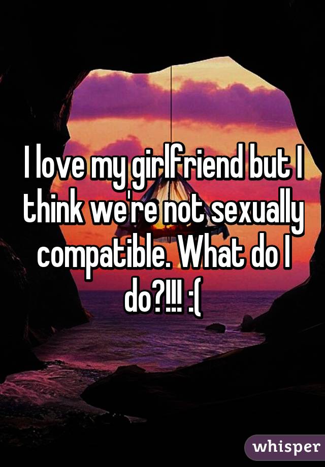 I love my girlfriend but I think we're not sexually compatible. What do I do?!!! :(