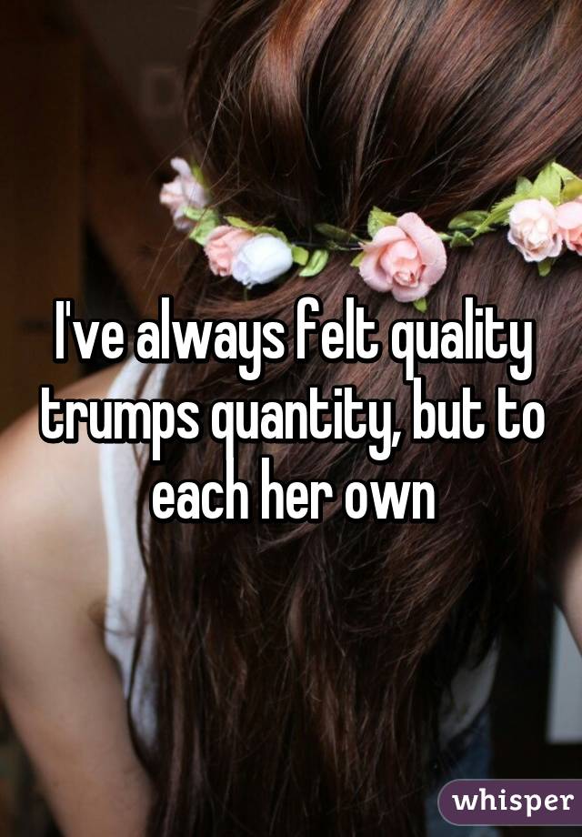 I've always felt quality trumps quantity, but to each her own