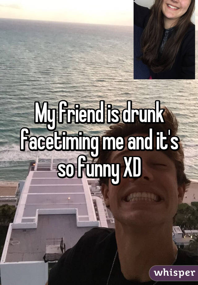 My friend is drunk facetiming me and it's so funny XD