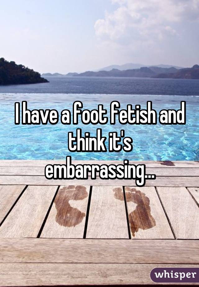 I have a foot fetish and think it's embarrassing...