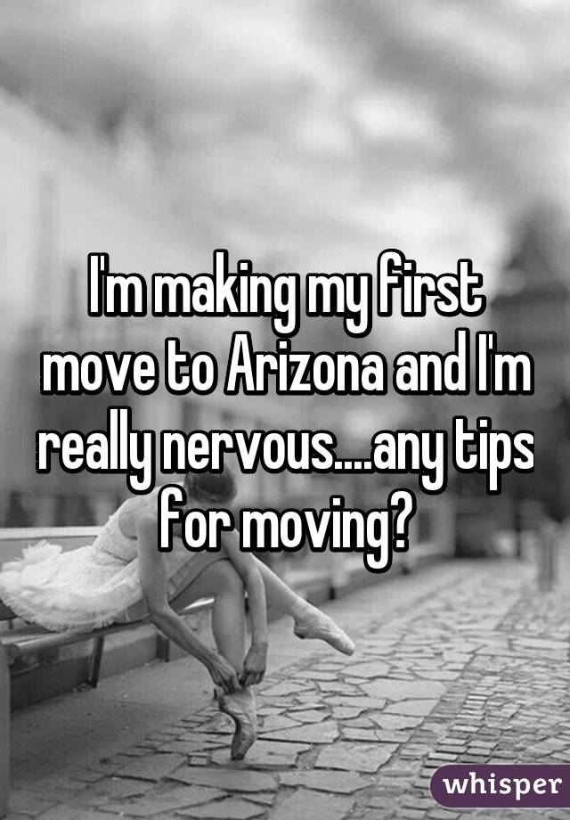 I'm making my first move to Arizona and I'm really nervous....any tips for moving?