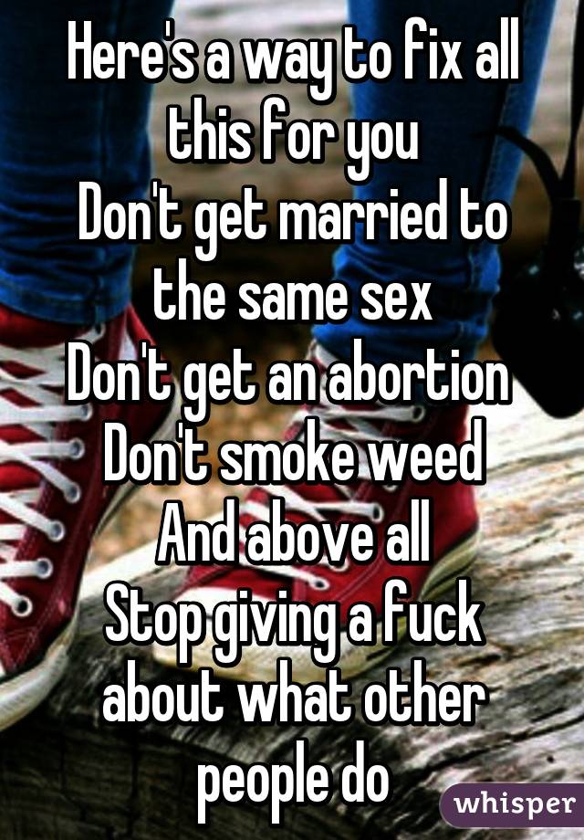 Here's a way to fix all this for you
Don't get married to the same sex
Don't get an abortion 
Don't smoke weed
And above all
Stop giving a fuck about what other people do