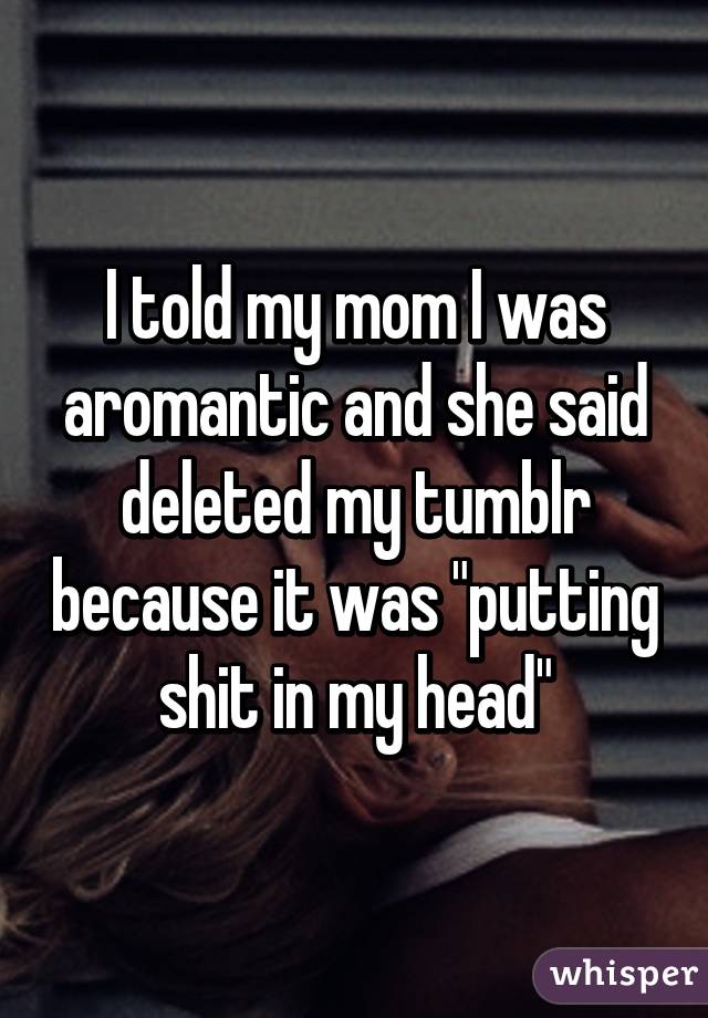 I told my mom I was aromantic and she said deleted my tumblr because it was "putting shit in my head"