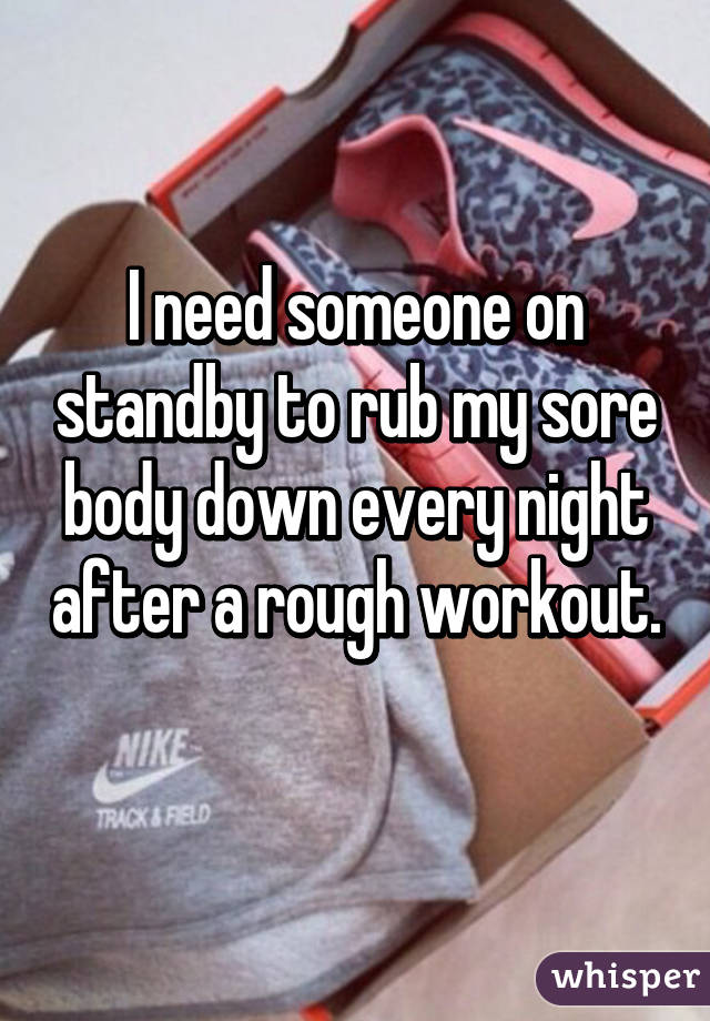 I need someone on standby to rub my sore body down every night after a rough workout. 