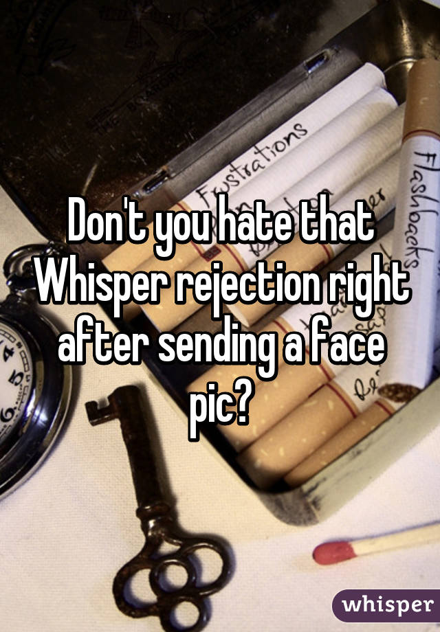 Don't you hate that Whisper rejection right after sending a face pic?