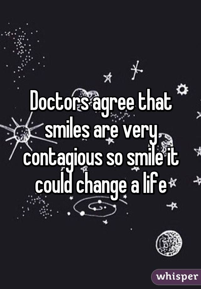 Doctors agree that smiles are very contagious so smile it could change a life