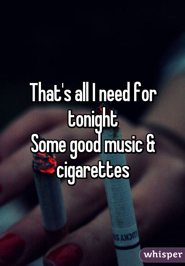 That's all I need for tonight
Some good music & cigarettes