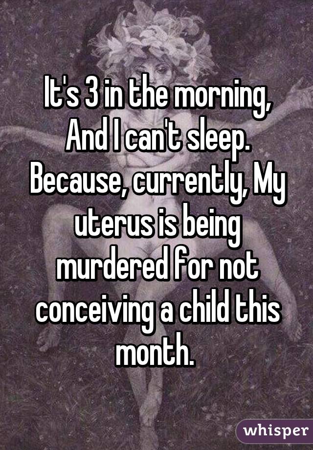 It's 3 in the morning,
And I can't sleep.
Because, currently, My uterus is being murdered for not conceiving a child this month. 